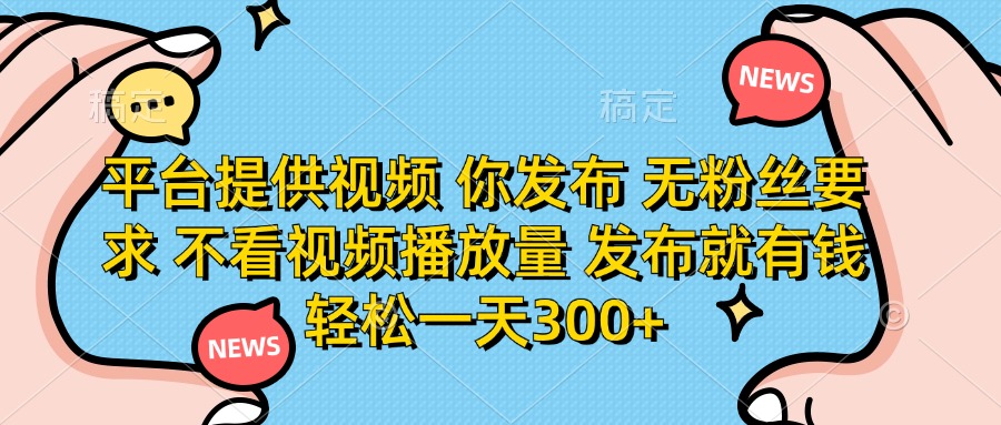 平台提供视频，你发布  无粉丝要求，不看视频播放量，发布就有钱，轻松一天300+-资源智库
