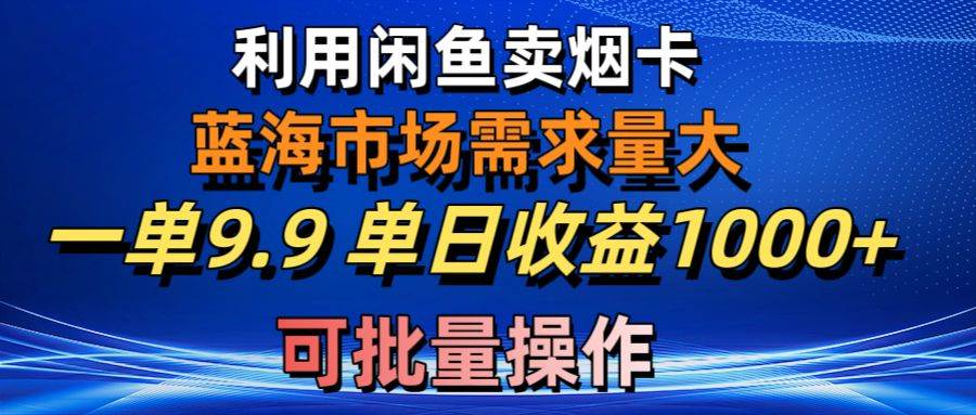 利用咸鱼卖烟卡，蓝海市场需求量大，一单9.9单日收益1000+，可批量操作-资源智库