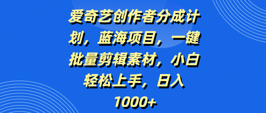 爱奇艺创作者分成计划，蓝海项目，一键批量剪辑素材，小白轻松上手，日入1000+-资源智库