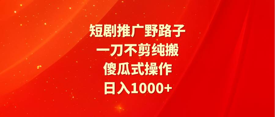 短剧推广野路子，一刀不剪纯搬运，傻瓜式操作，日入1000+-资源智库