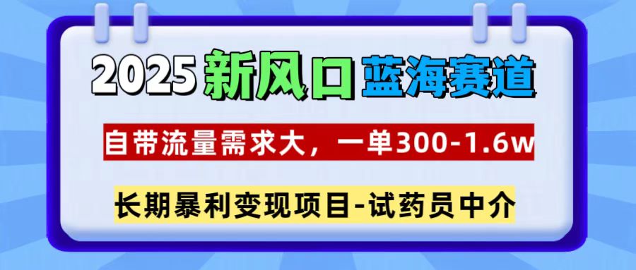 2025新风口蓝海赛道，一单300~1.6w，自带流量需求大，试药员中介-资源智库