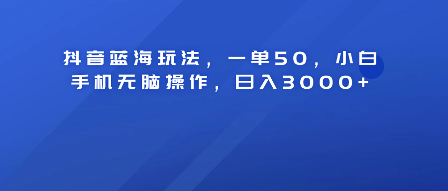 抖音蓝海玩法，一单50！小白手机无脑操作，日入3000+-资源智库