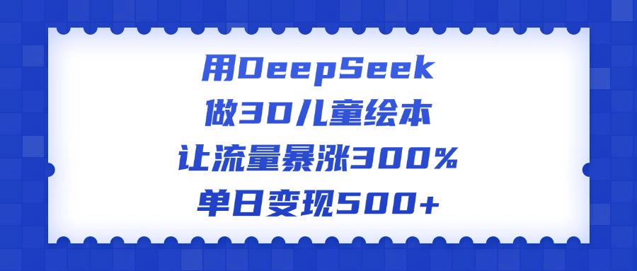 用DeepSeek做3D儿童绘本，让流量暴涨300%，单日变现500+-资源智库