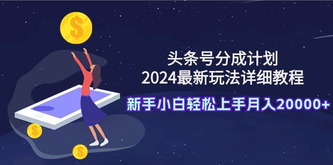 头条号分成计划：2024最新玩法详细教程，新手小白轻松上手月入20000+-资源智库