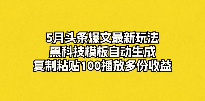 5月头条爆文最新玩法，黑科技模板自动生成，复制粘贴100播放多份收益-资源智库