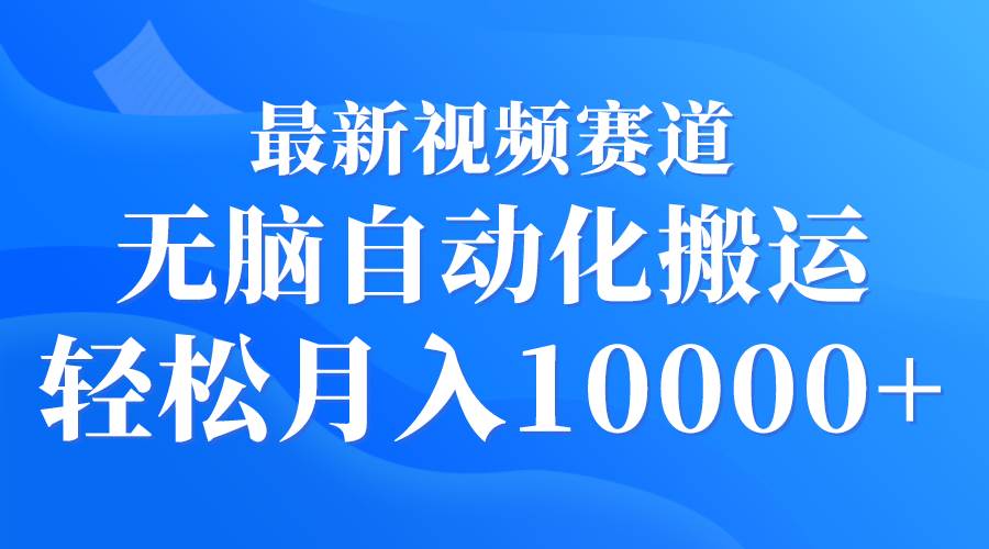 最新视频赛道 无脑自动化搬运 轻松月入10000+-资源智库