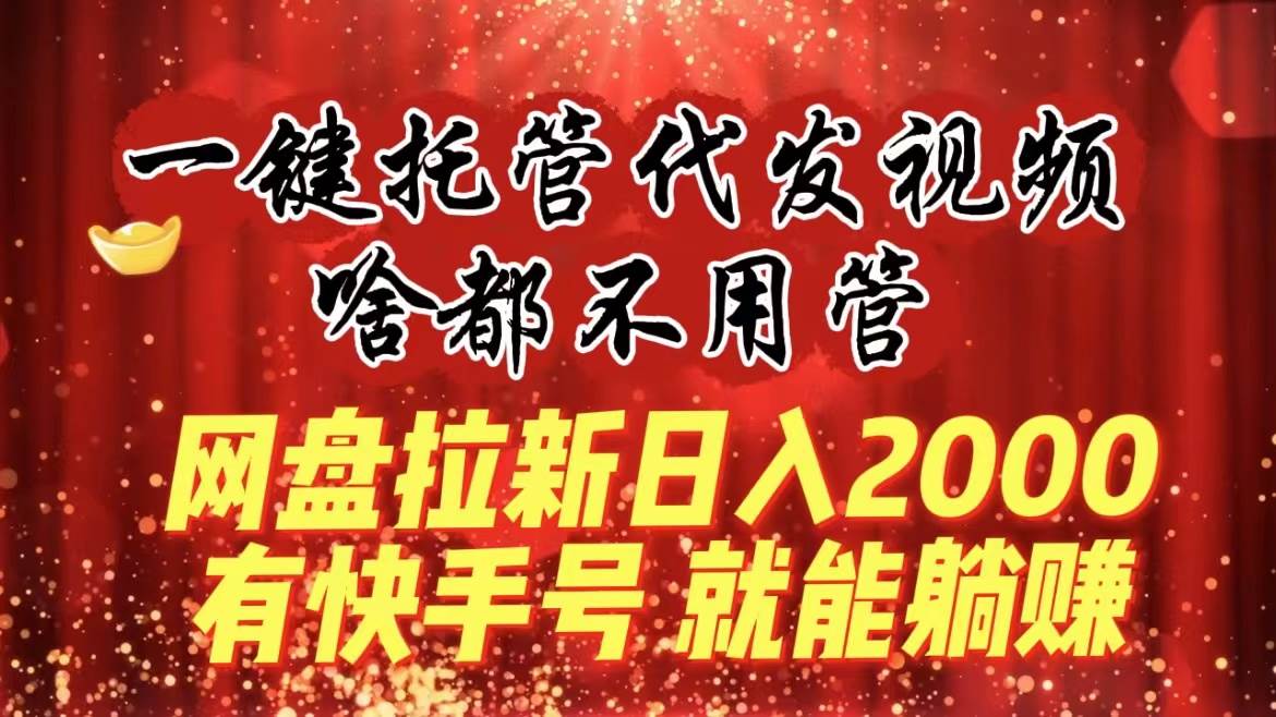 一键托管代发视频，啥都不用管，网盘拉新日入2000+，有快手号就能躺赚-资源智库