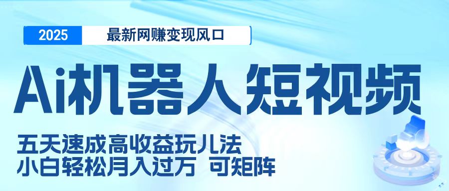 二零二五最新网赚变现风口，Ai 机器人短视频，五天速成高收益玩儿法，小白轻松月入过万，可矩阵-资源智库
