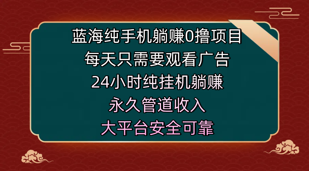 蓝海纯手机躺赚0撸项目，每天只需要观看广告，24小时纯挂机躺赚，永久管道收入，主业副业的绝佳选择，大平台安全可靠-资源智库