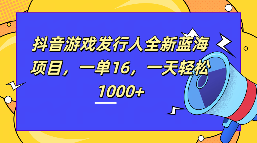 全新抖音游戏发行人蓝海项目，一单16，一天轻松1000+-资源智库