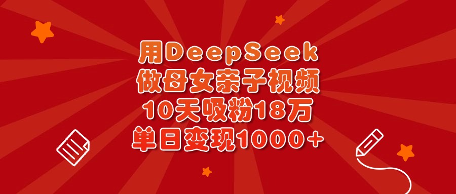 用DeepSeek做母女亲子视频，10天吸粉18万，单日变现1000+-资源智库