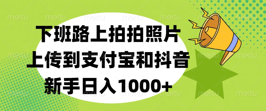 下班路上拍拍照片，上传到支付宝和抖音，新手日入1000+-资源智库
