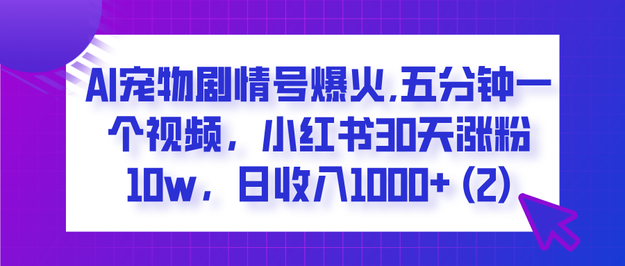  AI宠物剧情号爆火,五分钟一个视频，小红书30天涨粉10w，日收入1000+-资源智库