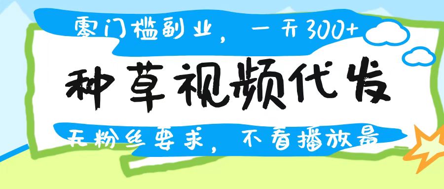 种草视频代发，无门槛日入300+，无粉丝要求，不看播放量-资源智库