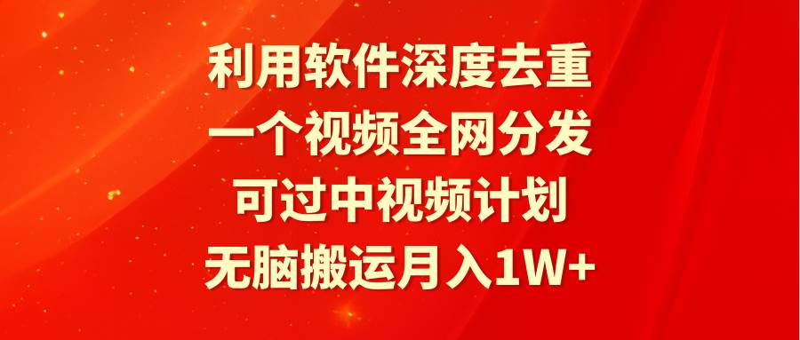 利用软件深度去重，一个视频全网分发，可过中视频计划，无脑搬运月入1W+-资源智库