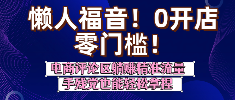 懒人福音！0开店、零门槛！电商评论区躺赚精准流量，手残党也能轻松拿捏-资源智库