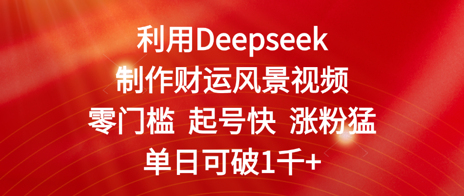 利用Deepseek制作财运风景视频,零门槛 起号快 涨粉猛,单日可破1千+-资源智库