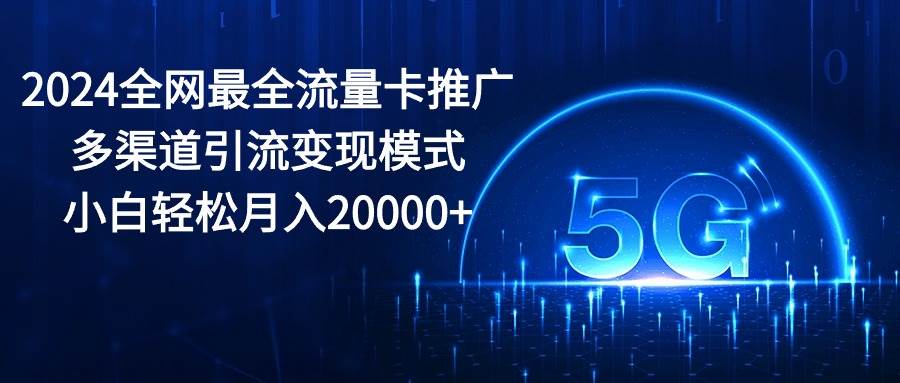 2024全网最全流量卡推广多渠道引流变现模式，小白轻松月入20000+-资源智库
