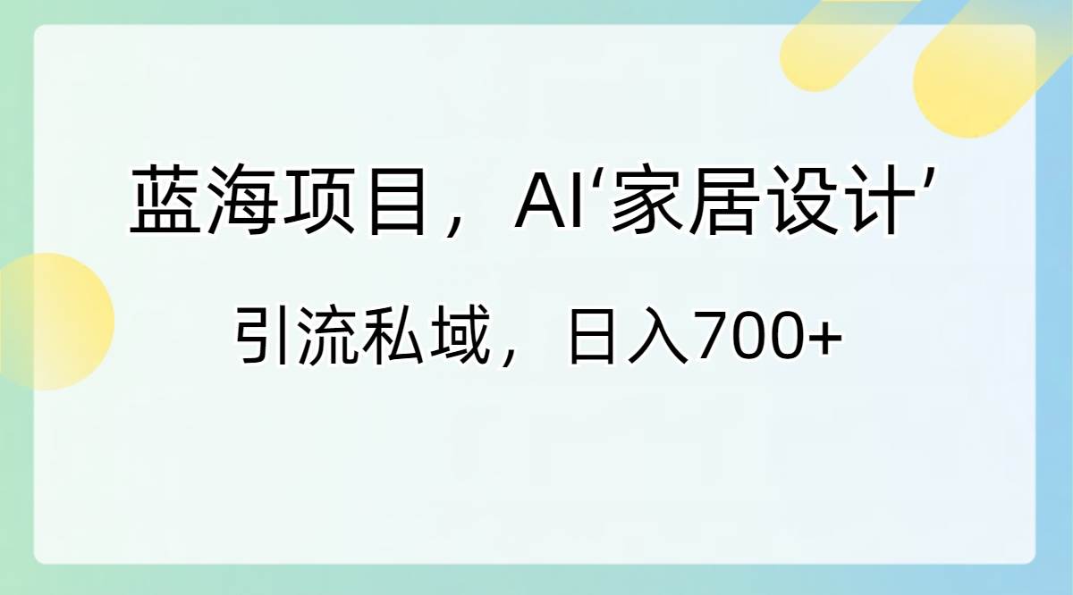 蓝海项目，AI‘家居设计’ 引流私域，日入700+-资源智库