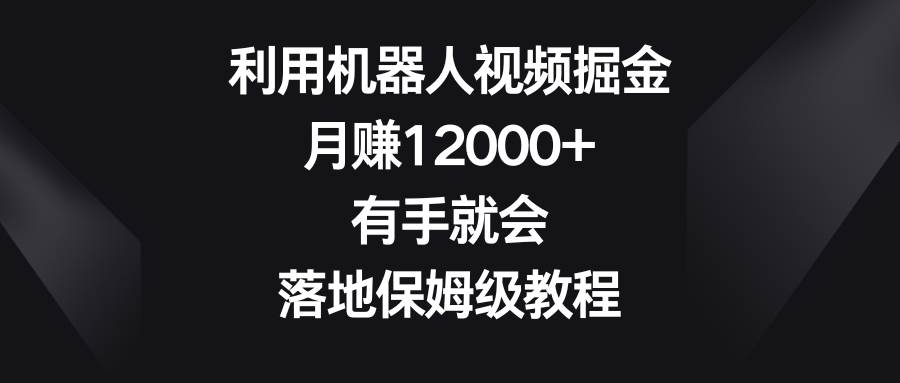 利用机器人视频掘金，月赚12000+，有手就会，落地保姆级教程-资源智库