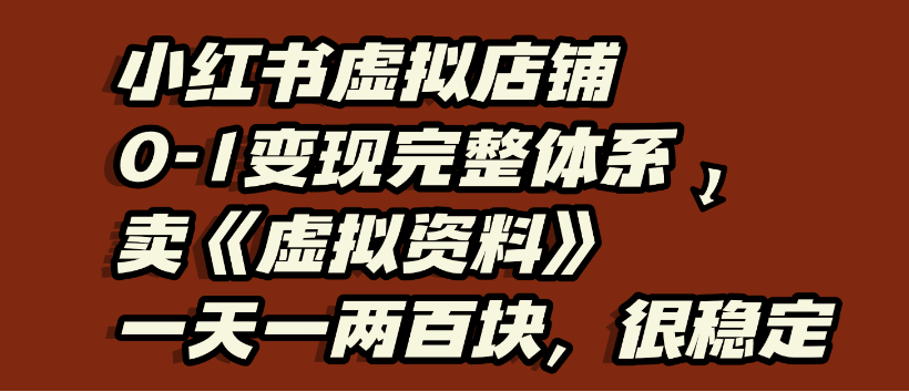 小红书虚拟店铺0-1变现完整体系，虚拟资料，一天一两百块，很稳定-资源智库