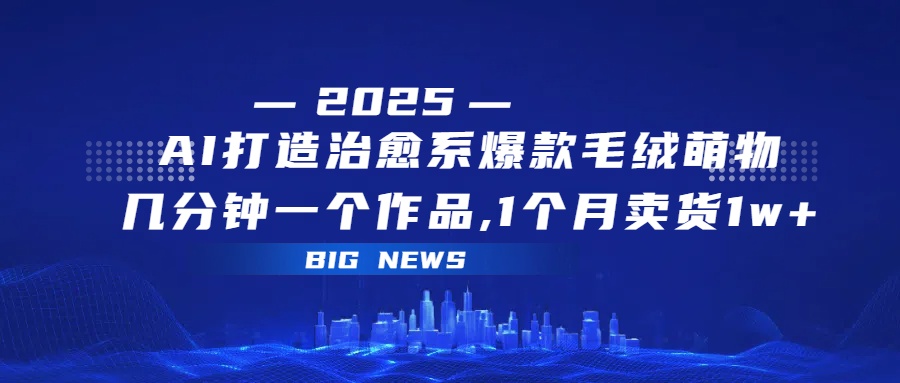 AI打造治愈系爆款毛绒萌物，几分钟一个作品,1 个月卖货 1w+-资源智库