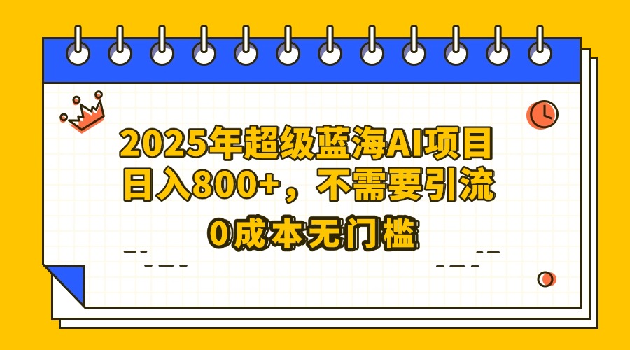 25年超级蓝海AI项目日入800+，不需要引流零成本-资源智库