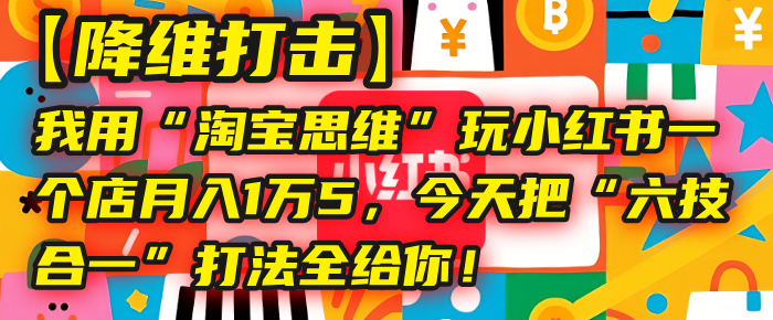 【降维打击】我用“淘宝思维”玩小红书，一个店月入1万5，今天把“六技合一”打法全给你！-资源智库