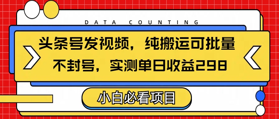 头条发视频，纯搬运可批量，不封号玩法实测单日收益单号298-资源智库