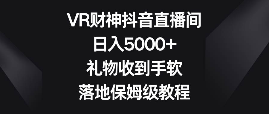 VR财神抖音直播间，日入5000+，礼物收到手软，落地保姆级教程-资源智库