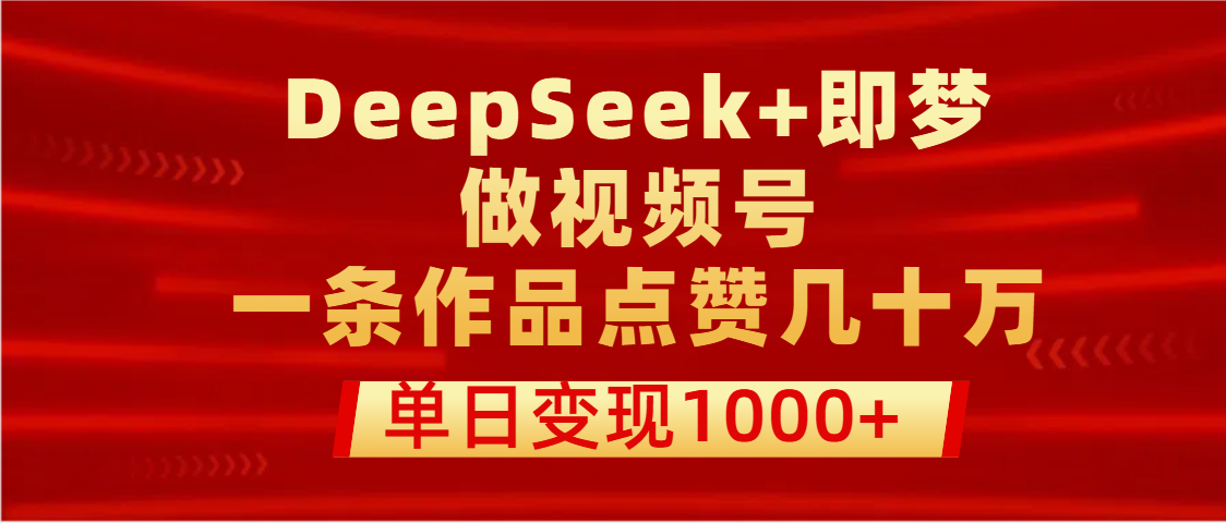 用DeepSeek+即梦做视频号，一条作品点赞几十万，单日变现1000+-资源智库