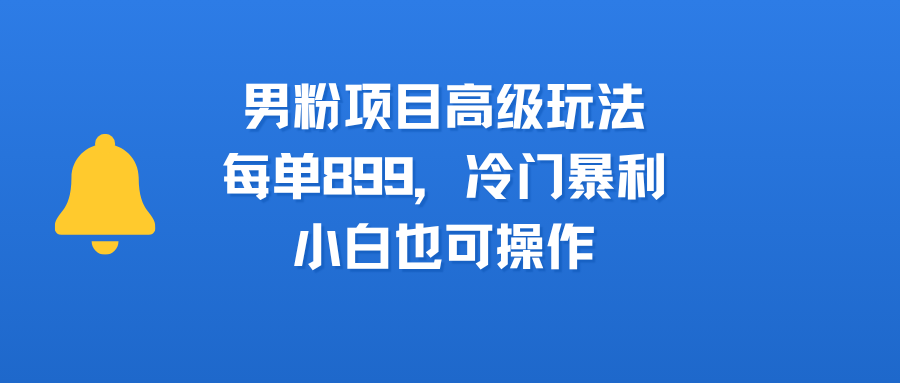 男粉项目高级玩法，每单899，冷门暴利，小白也可操作-资源智库