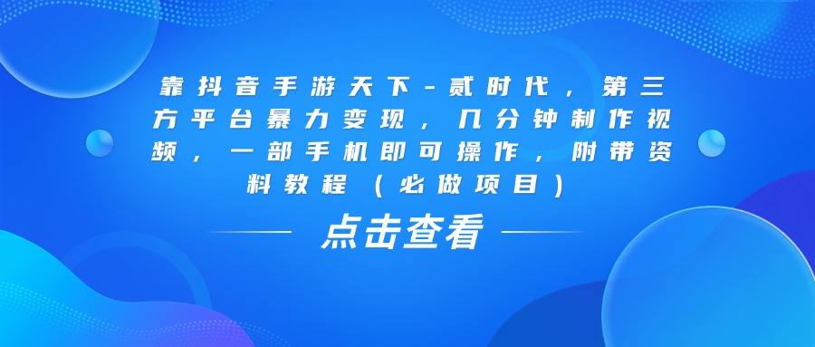 靠抖音手游天下-贰时代，几分钟制作视频，第三方平台暴力变现，一部手机即可操作，附带资料教程（必做项目）-资源智库