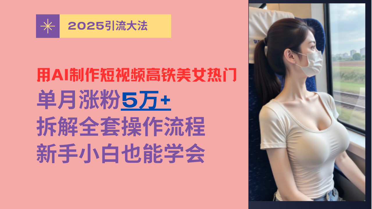 用AI制作短视频高铁美女热门玩法，单月涨粉5万+，拆解全套操作流程，新手小白也能学会-资源智库