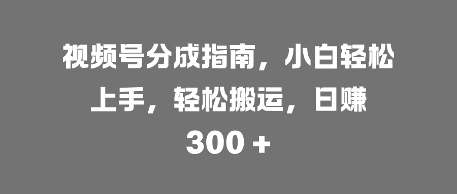 视频号分成指南,小白轻松上手,轻松搬运,日赚 300 +-资源智库