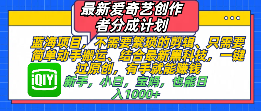 最新爱奇艺创作者分成计划，蓝海项目，不需要繁琐的剪辑、 只需要简单动手搬运、结合最新黑科技，一键过原创，有手就能赚钱，新手，小白，宝妈，也能日入1000+  手机也可操作-资源智库