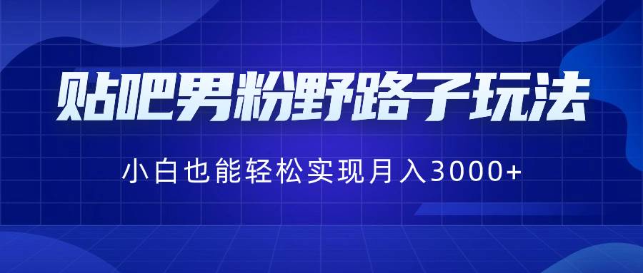 贴吧男粉野路子玩法，小白也能轻松实现月入3000+-资源智库