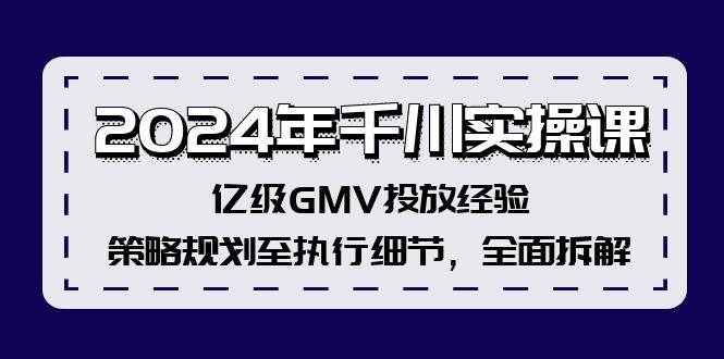 2024年千川实操课，亿级GMV投放经验，策略规划至执行细节，全面拆解-资源智库