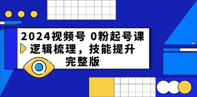 2024视频号 0粉起号课，逻辑梳理，技能提升，完整版-资源智库
