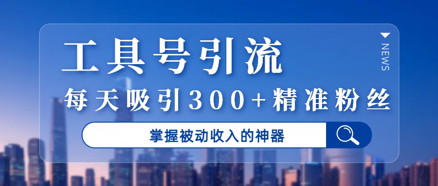 工具号引流，掌握被动收入的神器，每天吸引300+精准粉丝-资源智库