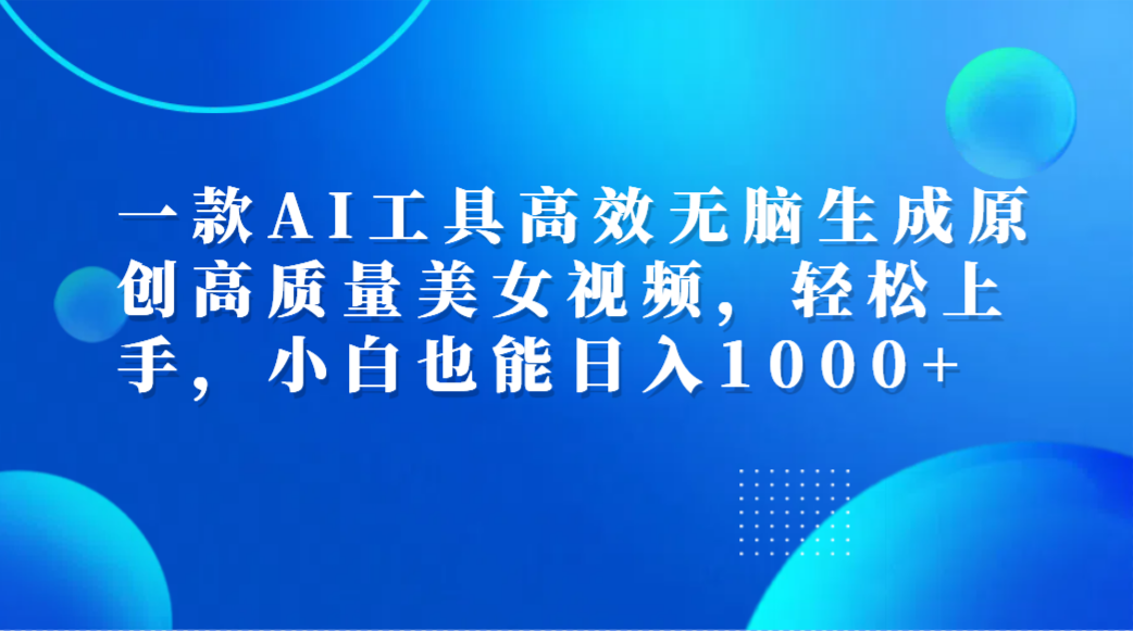 一款AI工具高效无脑生成原创高质量美女视频，轻松上手，小白也能日入1000+-资源智库