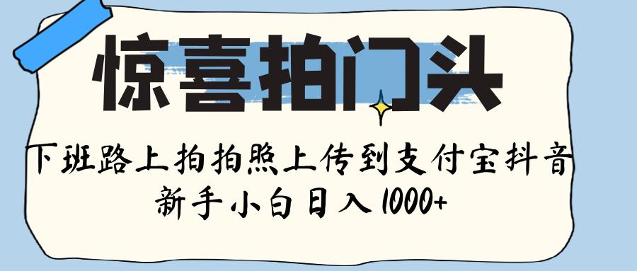 惊喜拍门头 ， 下班路上拍拍照片， 上 传 到 支付宝和抖音新手日入 1000+-资源智库