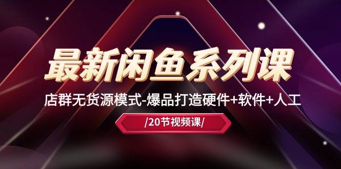 最新闲鱼系列课，店群无货源模式-爆品打造硬件+软件+人工（20节课）-资源智库