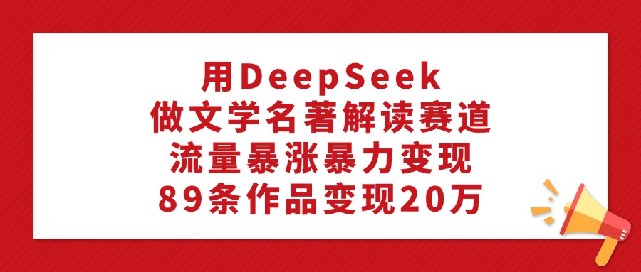 用DeepSeek做文学名著解读赛道，流量暴涨暴力变现，89条作品变现20万-资源智库