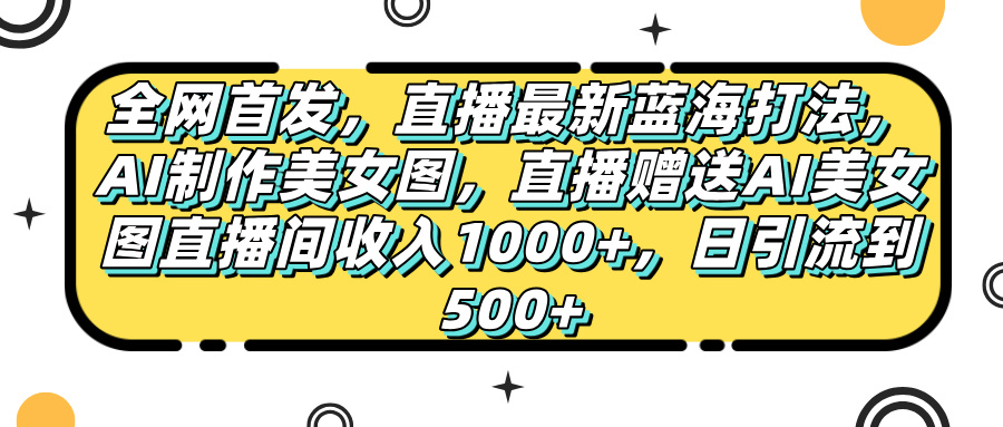 全网首发，直播最新蓝海打法，AI制作美女图，直播赠送AI美女图直播间收入1000+，日引流到500+，-资源智库