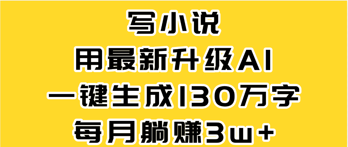 最新AI一键生成原创小说，一分钟能写130+字，每月睡后收益3W+-资源智库