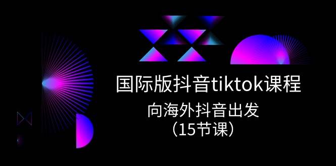 国际版 抖音tiktok实战课程，向海外抖音出发（15节课）-资源智库