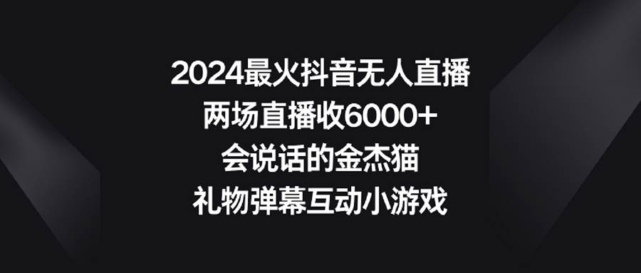 2024最火抖音无人直播，两场直播收6000+会说话的金杰猫 礼物弹幕互动小游戏-资源智库