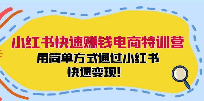 小红书快速赚钱电商特训营：用简单方式通过小红书快速变现！-资源智库