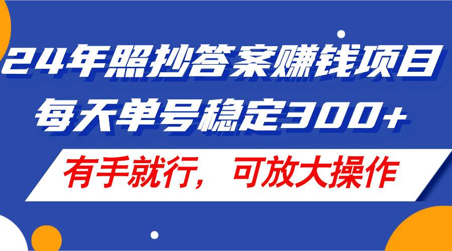 24年照抄答案赚钱项目，每天单号稳定300+，有手就行，可放大操作-资源智库